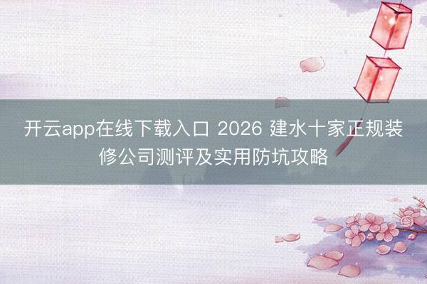 开云app在线下载入口 2026 建水十家正规装修公司测评及实用防坑攻略