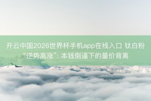 开云中国2026世界杯手机app在线入口 钛白粉“逆势高涨”: 本钱倒逼下的量价背离
