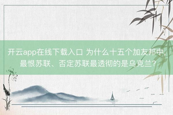 开云app在线下载入口 为什么十五个加友邦中， 最恨苏联、否定苏联最透彻的是乌克兰?