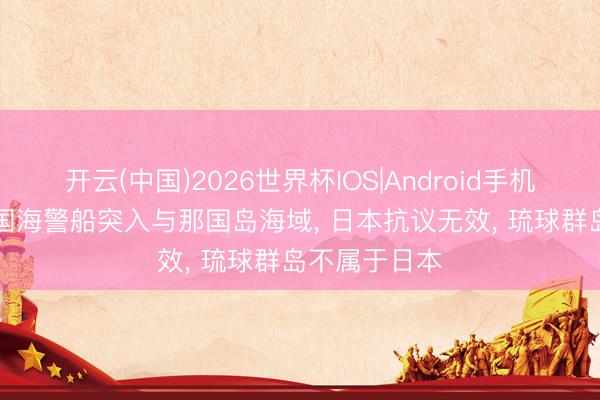 开云(中国)2026世界杯IOS|Android手机app下载 中国海警船突入与那国岛海域， 日本抗议无效， 琉球群岛不属于日本