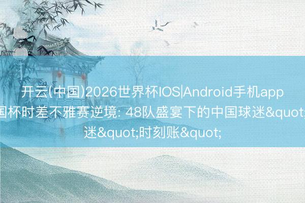 开云(中国)2026世界杯IOS|Android手机app下载 2026全国杯时差不雅赛逆境: 48队盛宴下的中国球迷"时刻账"