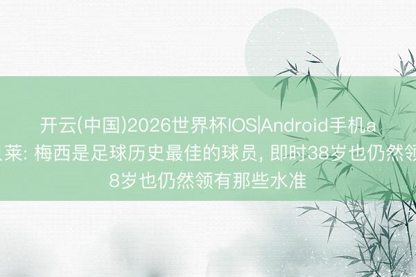 开云(中国)2026世界杯IOS|Android手机app下载 登贝莱: 梅西是足球历史最佳的球员， 即时38岁也仍然领有那些水准