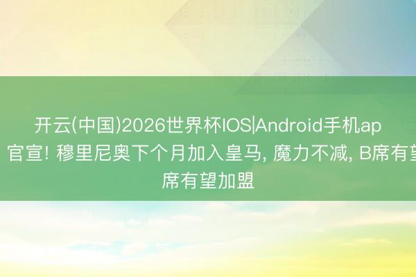 开云(中国)2026世界杯IOS|Android手机app下载 官宣! 穆里尼奥下个月加入皇马， 魔力不减， B席有望加盟