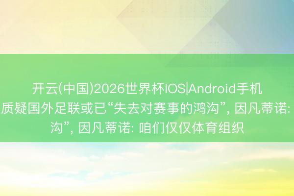 开云(中国)2026世界杯IOS|Android手机app下载 有东谈主质疑国外足联或已“失去对赛事的鸿沟”， 因凡蒂诺: 咱们仅仅体育组织