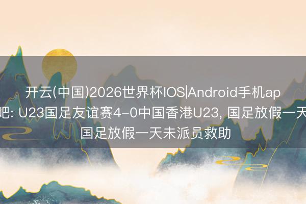 开云(中国)2026世界杯IOS|Android手机app下载 直播吧: U23国足友谊赛4-0中国香港U23， 国足放假一天未派员救助