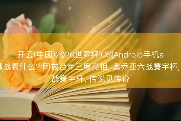 开云(中国)2026世界杯IOS|Android手机app下载 揭幕战看什么? 阿兹台克三度亮相， 奥乔亚六战寰宇杯， 传说见传说
