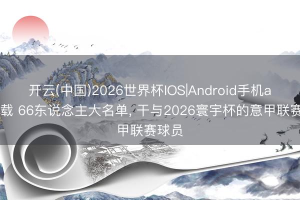 开云(中国)2026世界杯IOS|Android手机app下载 66东说念主大名单， 干与2026寰宇杯的意甲联赛球员