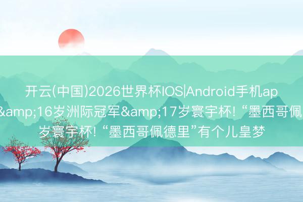 开云(中国)2026世界杯IOS|Android手机app下载 15年初秀&16岁洲际冠军&17岁寰宇杯! “墨西哥佩德里”有个儿皇梦