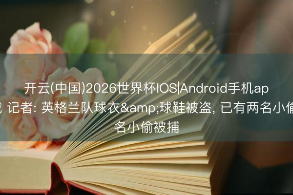 开云(中国)2026世界杯IOS|Android手机app下载 记者: 英格兰队球衣&球鞋被盗， 已有两名小偷被捕