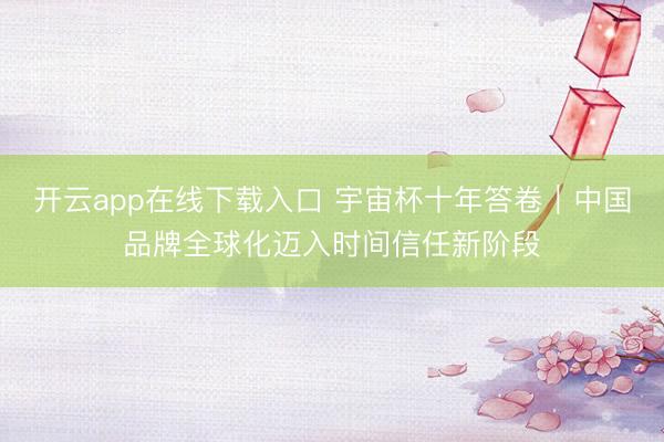 开云app在线下载入口 宇宙杯十年答卷｜中国品牌全球化迈入时间信任新阶段