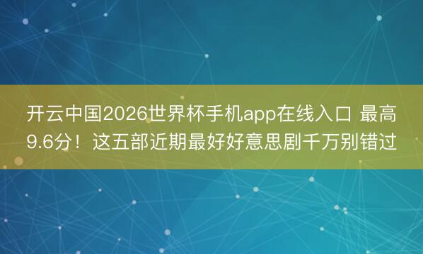 开云中国2026世界杯手机app在线入口 最高9.6分！这五部近期最好好意思剧千万别错过