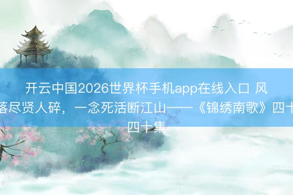 开云中国2026世界杯手机app在线入口 风雨落尽贤人碎,一念死活断江山——《锦绣南歌》四十集
