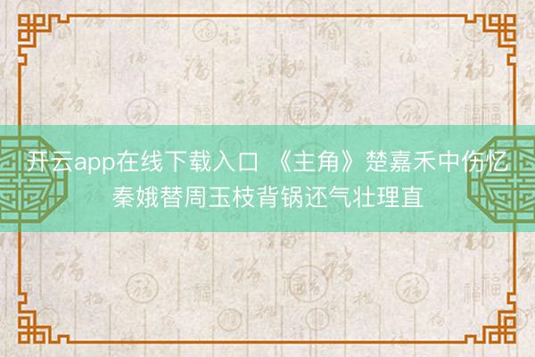 开云app在线下载入口 《主角》楚嘉禾中伤忆秦娥替周玉枝背锅还气壮理直