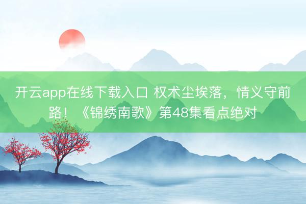 开云app在线下载入口 权术尘埃落,情义守前路!《锦绣南歌》第48集看点绝对