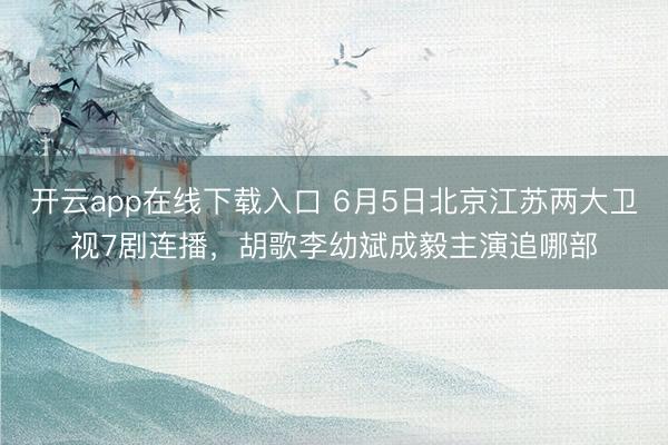 开云app在线下载入口 6月5日北京江苏两大卫视7剧连播,胡歌李幼斌成毅主演追哪部