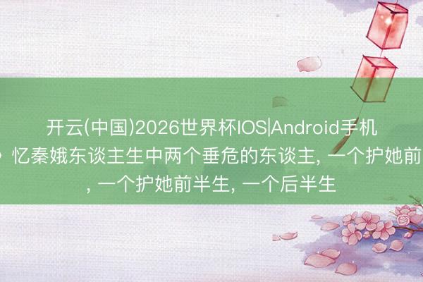 开云(中国)2026世界杯IOS|Android手机app下载 《主角》忆秦娥东谈主生中两个垂危的东谈主， 一个护她前半生， 一个后半生