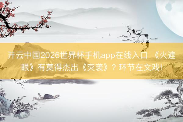 开云中国2026世界杯手机app在线入口 《火遮眼》有莫得杰出《突袭》? 环节在文戏!