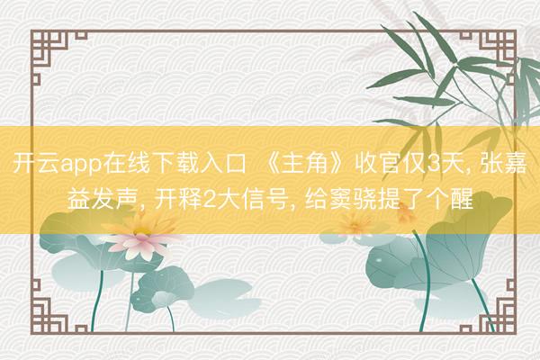 开云app在线下载入口 《主角》收官仅3天, 张嘉益发声, 开释2大信号, 给窦骁提了个醒