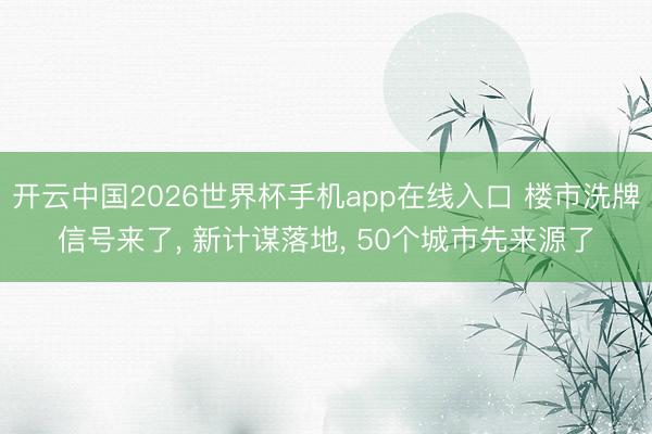 开云中国2026世界杯手机app在线入口 楼市洗牌信号来了， 新计谋落地， 50个城市先来源了