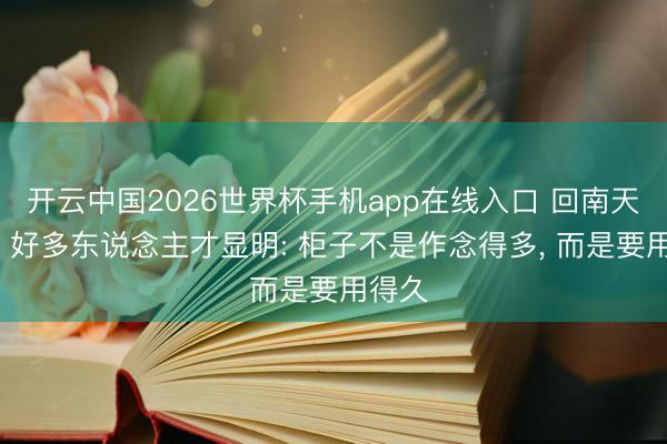 开云中国2026世界杯手机app在线入口 回南天之后， 好多东说念主才显明: 柜子不是作念得多， 而是要用得久