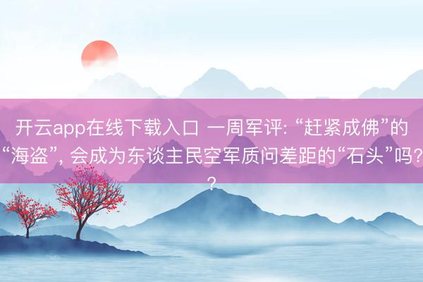 开云app在线下载入口 一周军评: “赶紧成佛”的“海盗”, 会成为东谈主民空军质问差距的“石头”吗?