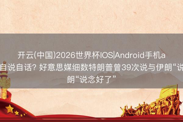 开云(中国)2026世界杯IOS|Android手机app下载 自说自话? 好意思媒细数特朗普曾39次说与伊朗“说念好了”