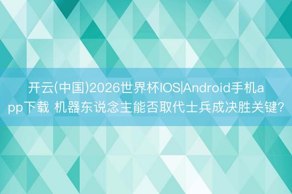 开云(中国)2026世界杯IOS|Android手机app下载 机器东说念主能否取代士兵成决胜关键?