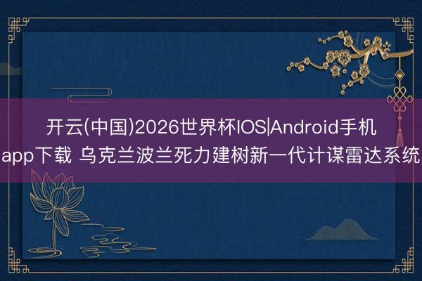 开云(中国)2026世界杯IOS|Android手机app下载 乌克兰波兰死力建树新一代计谋雷达系统