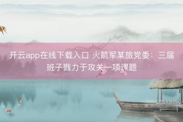 开云app在线下载入口 火箭军某旅党委：三届班子戮力于攻关一项课题