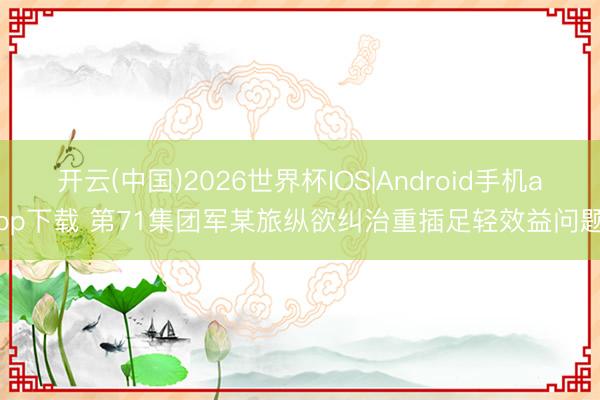 开云(中国)2026世界杯IOS|Android手机app下载 第71集团军某旅纵欲纠治重插足轻效益问题