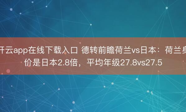开云app在线下载入口 德转前瞻荷兰vs日本：荷兰身价是日本2.8倍，平均年级27.8vs27.5