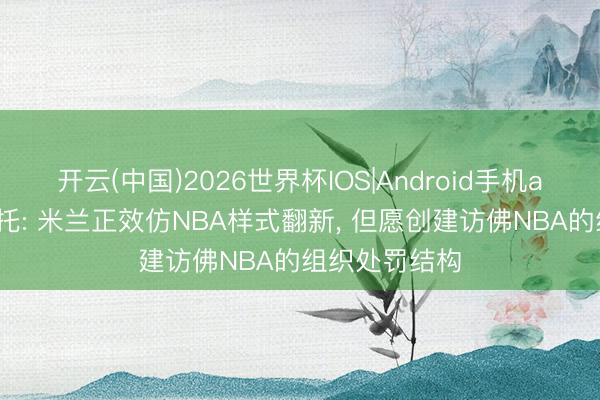 开云(中国)2026世界杯IOS|Android手机app下载 莫雷托: 米兰正效仿NBA样式翻新， 但愿创建访佛NBA的组织处罚结构