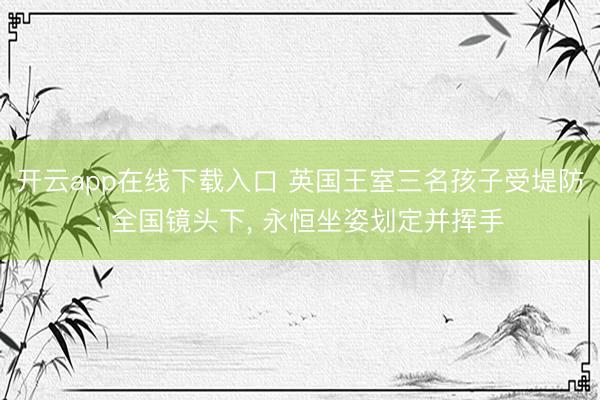 开云app在线下载入口 英国王室三名孩子受堤防: 全国镜头下， 永恒坐姿划定并挥手