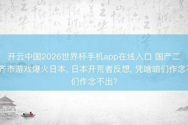 开云中国2026世界杯手机app在线入口 国产二次元齐市游戏爆火日本， 日本开荒者反想， 凭啥咱们作念不出?