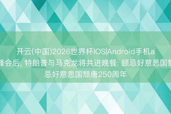 开云(中国)2026世界杯IOS|Android手机app下载 G7峰会后， 特朗普与马克龙将共进晚餐: 顾忌好意思国颓唐250周年