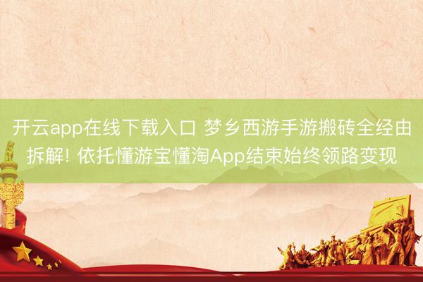 开云app在线下载入口 梦乡西游手游搬砖全经由拆解! 依托懂游宝懂淘App结束始终领路变现