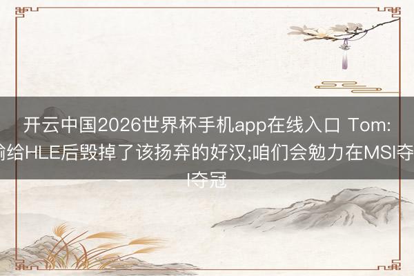 开云中国2026世界杯手机app在线入口 Tom: 输给HLE后毁掉了该扬弃的好汉;咱们会勉力在MSI夺冠
