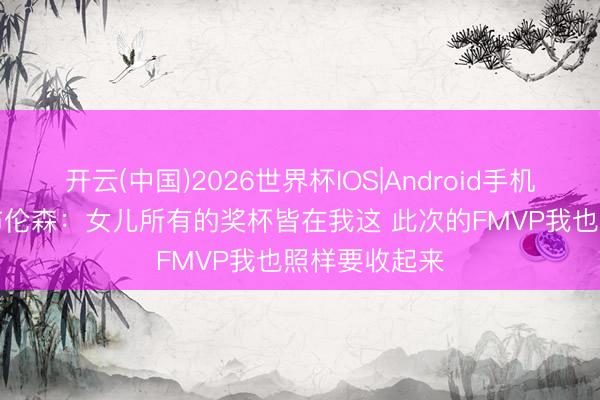 开云(中国)2026世界杯IOS|Android手机app下载 老布伦森：女儿所有的奖杯皆在我这 此次的FMVP我也照样要收起来