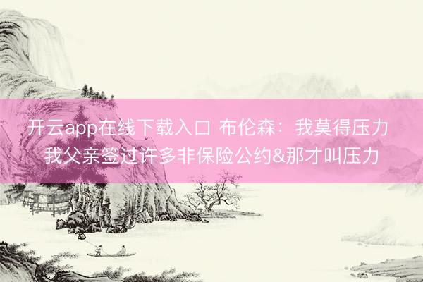 开云app在线下载入口 布伦森:我莫得压力 我父亲签过许多非保险公约&那才叫压力