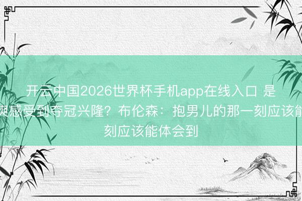 开云中国2026世界杯手机app在线入口 是否已清爽感受到夺冠兴隆？布伦森：抱男儿的那一刻应该能体会到