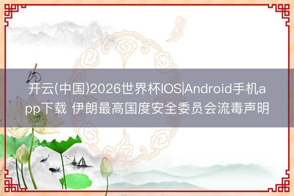 开云(中国)2026世界杯IOS|Android手机app下载 伊朗最高国度安全委员会流毒声明