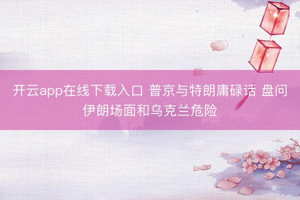 开云app在线下载入口 普京与特朗庸碌话 盘问伊朗场面和乌克兰危险