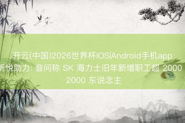 开云(中国)2026世界杯IOS|Android手机app下载 AI 忻悦助力: 音问称 SK 海力士旧年新增职工超 2000 东说念主