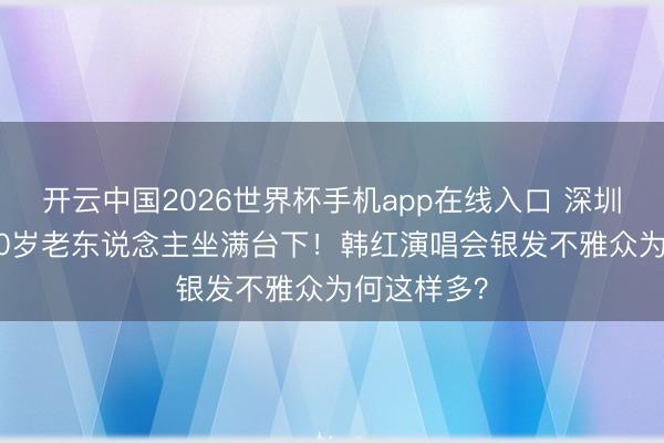 开云中国2026世界杯手机app在线入口 深圳站197位70岁老东说念主坐满台下！韩红演唱会银发不雅众为何这样多？