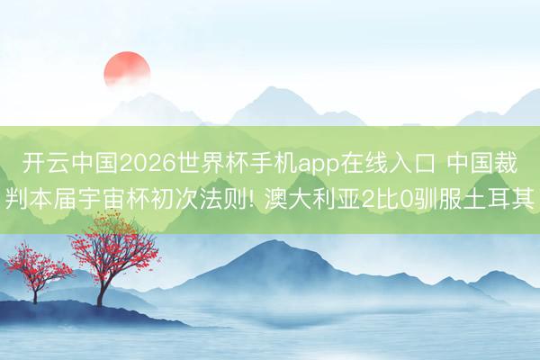 开云中国2026世界杯手机app在线入口 中国裁判本届宇宙杯初次法则! 澳大利亚2比0驯服土耳其