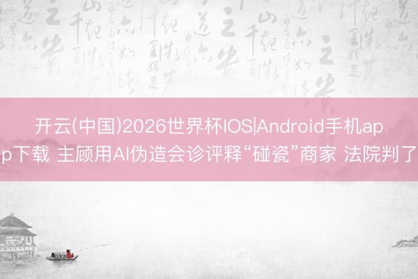 开云(中国)2026世界杯IOS|Android手机app下载 主顾用AI伪造会诊评释“碰瓷”商家 法院判了