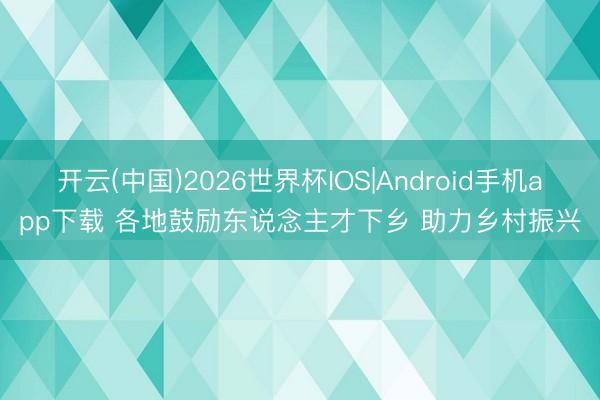 开云(中国)2026世界杯IOS|Android手机app下载 各地鼓励东说念主才下乡 助力乡村振兴