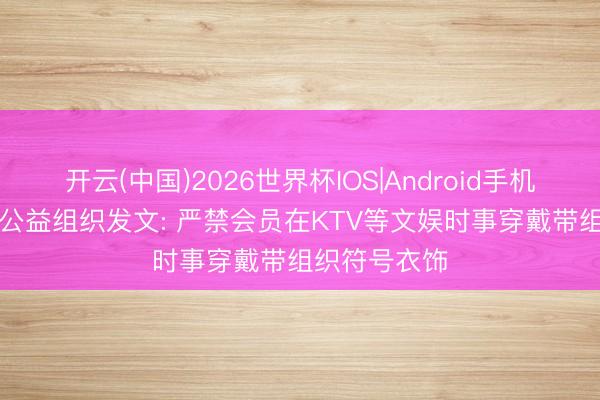 开云(中国)2026世界杯IOS|Android手机app下载 一公益组织发文: 严禁会员在KTV等文娱时事穿戴带组织符号衣饰