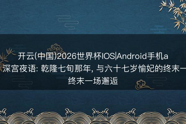 开云(中国)2026世界杯IOS|Android手机app下载 深宫夜语: 乾隆七旬那年， 与六十七岁愉妃的终末一场邂逅