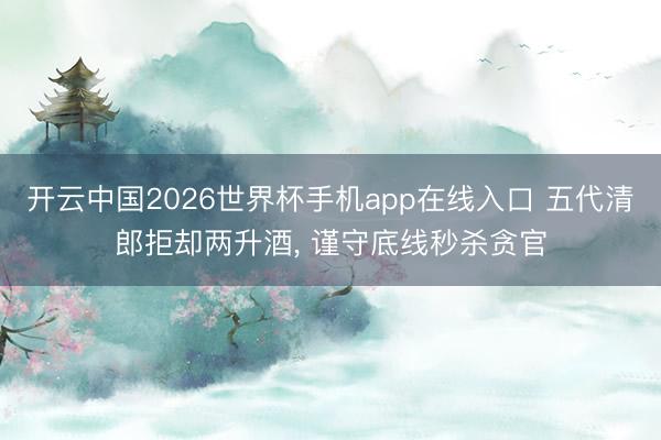 开云中国2026世界杯手机app在线入口 五代清郎拒却两升酒， 谨守底线秒杀贪官